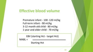 Effective blood volume
Premature infant - 100 -120 ml/kg
Full-term infant - 90 ml/kg
3-12 month old child - 80 ml/kg
1 year and older child - 70 ml/kg
EBV (starting Hct - target Hct)
MABL =
Starting Hct
59
 