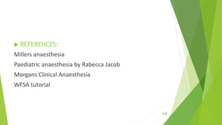  REFERENCES:
Millers anaesthesia
Paediatric anaesthesia by Rabecca Jacob
Morgans Clinical Anaesthesia
WFSA tutorial
68
 