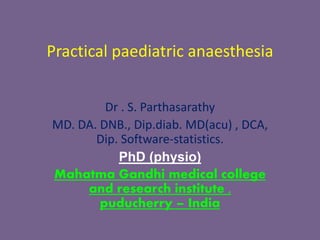 Dr . S. Parthasarathy
MD. DA. DNB., Dip.diab. MD(acu) , DCA,
Dip. Software-statistics.
PhD (physio)
Mahatma Gandhi medical college
and research institute ,
puducherry – India
Practical paediatric anaesthesia
 