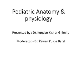 Pediatric Anatomy &
physiology
Presented by : Dr. Kundan Kishor Ghimire
Moderator:- Dr. Pawan Puspa Baral
 
