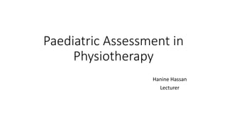 Paediatric Assessment in
Physiotherapy
Hanine Hassan
Lecturer
 