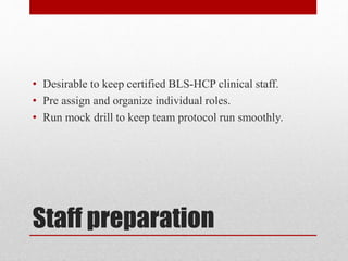 Staff preparation
• Desirable to keep certified BLS-HCP clinical staff.
• Pre assign and organize individual roles.
• Run mock drill to keep team protocol run smoothly.
 