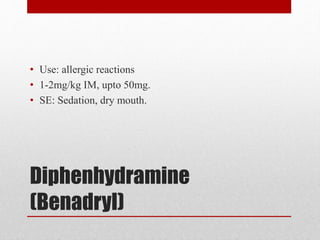 Diphenhydramine
(Benadryl)
• Use: allergic reactions
• 1-2mg/kg IM, upto 50mg.
• SE: Sedation, dry mouth.
 
