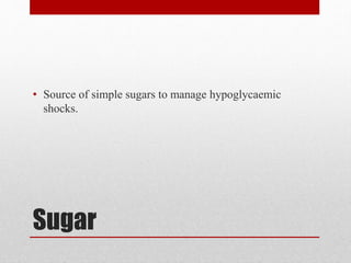 Sugar
• Source of simple sugars to manage hypoglycaemic
shocks.
 