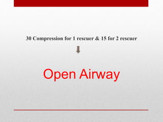 30 Compression for 1 rescuer & 15 for 2 rescuer
Open Airway
 