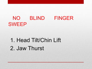 NO BLIND FINGER
SWEEP
1. Head Tilt/Chin Lift
2. Jaw Thurst
 