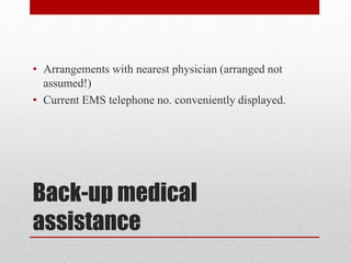 Back-up medical
assistance
• Arrangements with nearest physician (arranged not
assumed!)
• Current EMS telephone no. conveniently displayed.
 
