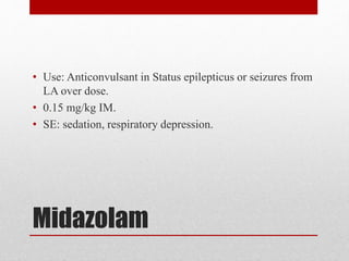 Midazolam
• Use: Anticonvulsant in Status epilepticus or seizures from
LA over dose.
• 0.15 mg/kg IM.
• SE: sedation, respiratory depression.
 