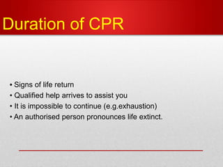 Duration of CPR
• Signs of life return
• Qualified help arrives to assist you
• It is impossible to continue (e.g.exhaustion)
• An authorised person pronounces life extinct.
 