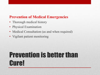Prevention is better than
Cure!
Prevention of Medical Emergencies
• Thorough medical history
• Physical Examination
• Medical Consultation (as and when required)
• Vigilant patient monitoring
 