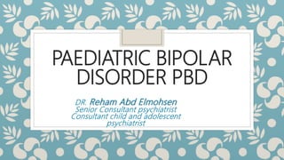PAEDIATRIC BIPOLAR
DISORDER PBD
DR. Reham Abd Elmohsen
Senior Consultant psychiatrist
Consultant child and adolescent
psychiatrist
 