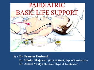 PAEDIATRIC
BASIC LIFE SUPPORT
By : Dr. Praman Kushwah
Dr. Nilofer Mujawar (Prof. & Head, Dept of Paediatrics)
Dr. Ashish Vaidya (Lecturer Dept. of Paediatrics)
 