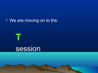 • We are moving on to the
T
session
 