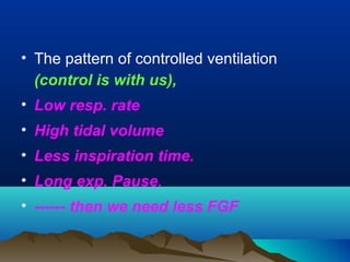• The pattern of controlled ventilation
(control is with us),
• Low resp. rate
• High tidal volume
• Less inspiration time.
• Long exp. Pause.
• ------ then we need less FGF
 