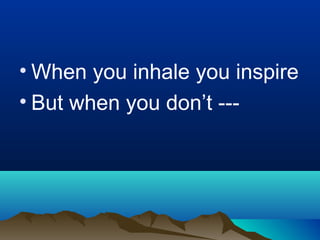 • When you inhale you inspire
• But when you don’t ---
 