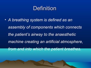 DefinitionDefinition
• A breathing system is defined as an
assembly of components which connects
the patient’s airway to the anaesthetic
machine creating an artificial atmosphere,
from and into which the patient breathes.
 