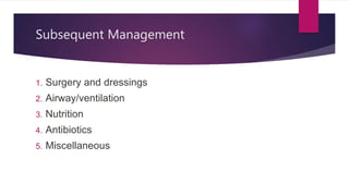 Subsequent Management
1. Surgery and dressings
2. Airway/ventilation
3. Nutrition
4. Antibiotics
5. Miscellaneous
 