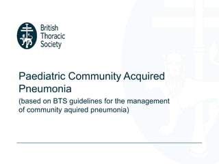 Paediatric Community Acquired
Pneumonia
(based on BTS guidelines for the management
of community aquired pneumonia)
 