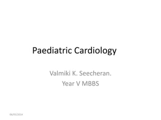 Paediatric Cardiology
Valmiki K. Seecheran.
Year V MBBS
06/05/2014
 