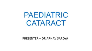 PAEDIATRIC
CATARACT
PRESENTER – DR ARNAV SAROYA
 