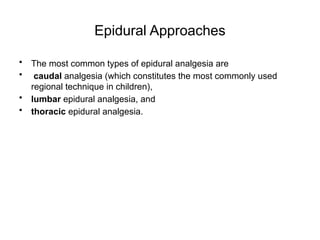 Epidural Approaches
• The most common types of epidural analgesia are
• caudal analgesia (which constitutes the most commonly used
regional technique in children),
• lumbar epidural analgesia, and
• thoracic epidural analgesia.
 