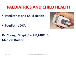 PAEDIATRICS AND CHILD HEALTH
• Paediatrics and Child Health
• Paediatric DKA
Dr. Chongo Shapi (Bsc.HB,MBChB)
Medical Doctor
3/20/2022 1
Dr. Chongo Shapi, BSc.HB, MBChB, CUZ.
 