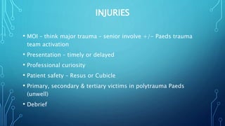 INJURIES
• MOI – think major trauma – senior involve +/- Paeds trauma
team activation
• Presentation – timely or delayed
• Professional curiosity
• Patient safety – Resus or Cubicle
• Primary, secondary & tertiary victims in polytrauma Paeds
(unwell)
• Debrief
 