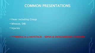 COMMON PRESENTATIONS
• Fever including Croup
• Wheeze, DIB
• Injuries
• ***NEEDLE in a HAYSTACK – SEPSIS & SAFEGUARDING CONCERN
 
