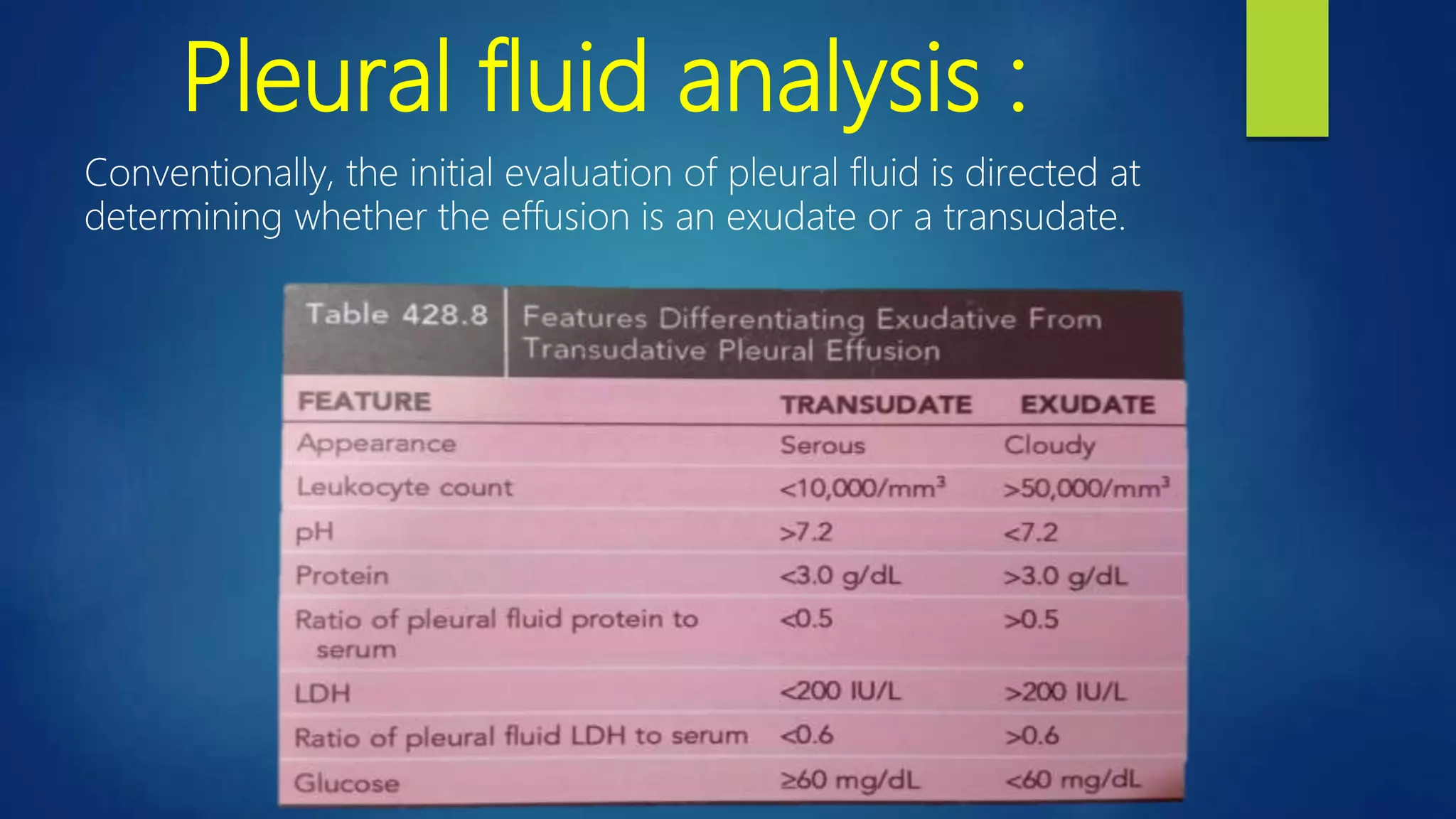 Pleural fluid analysis :
Conventionally, the initial evaluation of pleural fluid is directed at
determining whether the effusion is an exudate or a transudate.
 