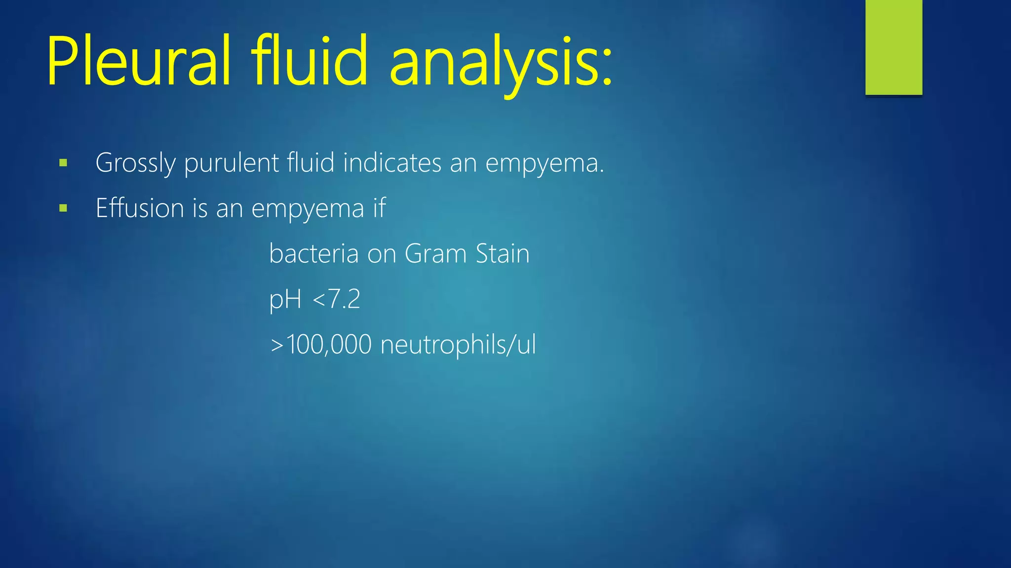 Pleural fluid analysis:
 Grossly purulent fluid indicates an empyema.
 Effusion is an empyema if
bacteria on Gram Stain
pH <7.2
>100,000 neutrophils/ul
 