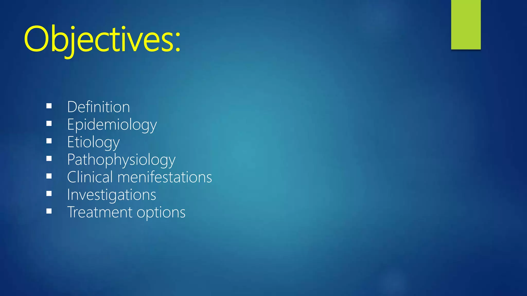 Objectives:
 Definition
 Epidemiology
 Etiology
 Pathophysiology
 Clinical menifestations
 Investigations
 Treatment options
 
