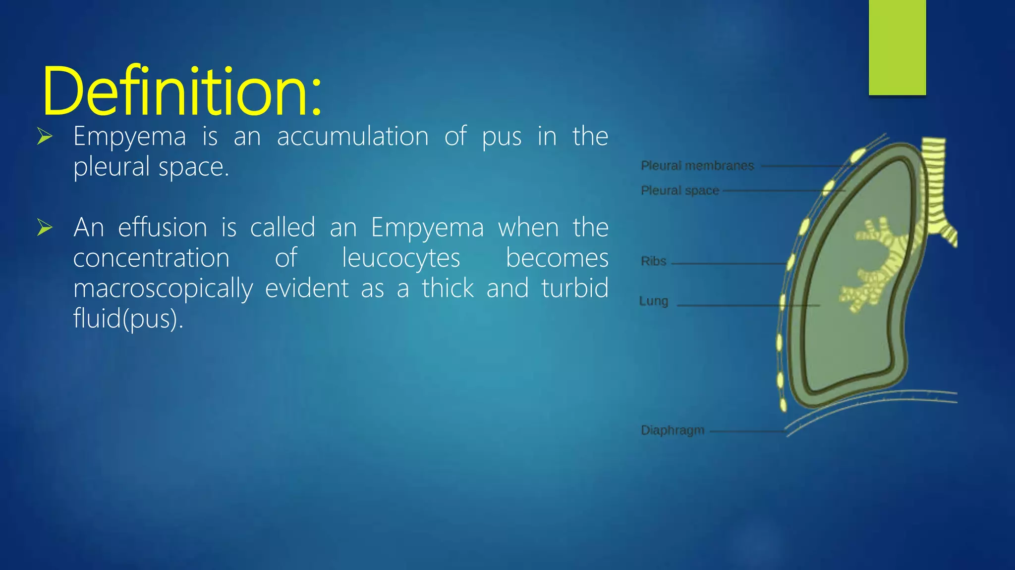 Definition:
 Empyema is an accumulation of pus in the
pleural space.
 An effusion is called an Empyema when the
concentration of leucocytes becomes
macroscopically evident as a thick and turbid
fluid(pus).
 