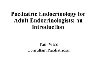 Paediatric Endocrinology for Adult Endocrinologists: an introduction Paul Ward Consultant Paediatrician 