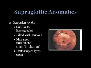  Saccular cysts
 Similar to
laryngoceles
 Filled with mucous
 May need
immediate
trach/intubation*
 Endoscopically vs.
open
 