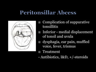  Complication of suppurative
tonsillitis
 Inferior - medial displacement
of tonsil and uvula
 dysphagia, ear pain, muffled
voice, fever, trismus
 Treatment
- Antibiotics, I&D, +/-steroids
 