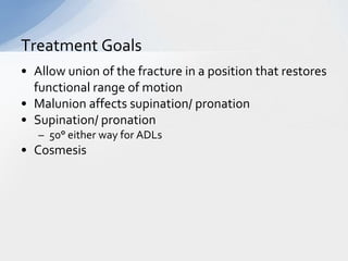 Treatment Goals
• Allow union of the fracture in a position that restores
  functional range of motion
• Malunion affects supination/ pronation
• Supination/ pronation
   – 50° either way for ADLs
• Cosmesis
 