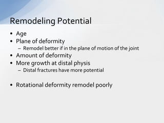 Remodeling Potential
• Age
• Plane of deformity
   – Remodel better if in the plane of motion of the joint
• Amount of deformity
• More growth at distal physis
   – Distal fractures have more potential

• Rotational deformity remodel poorly
 