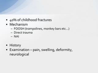 • 40% of childhood fractures
• Mechanism
   – FOOSH (trampolines, monkey bars etc…)
   – Direct trauma
   – NAI

• History
• Examination – pain, swelling, deformity,
  neurological
 