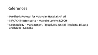 References
• Paediatric Protocol for Malaysian Hospitals 4th
ed
• MRCPCH Mastercourse – Malcolm Levene; RCPCH
• Neonatology – Management, Procedures, On-call Problems, Disease
and Drugs ; Gomella
 