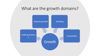 What are the growth domains?
Growth
Anthropometric
s
Osseous growth Teething
Fontanelles
 