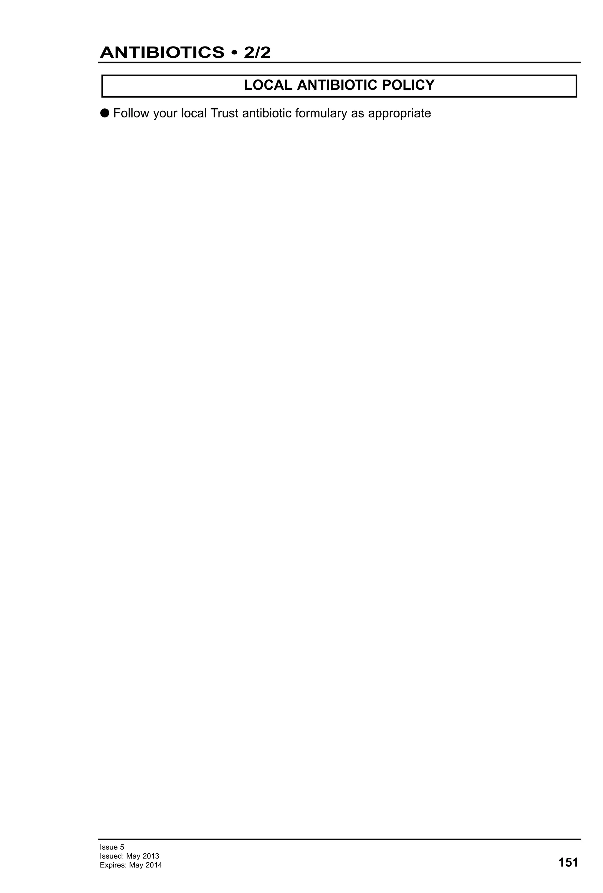 151
Issue 5
Issued: May 2013
Expires: May 2014
ANTIBIOTICS • 2/2
G Follow your local Trust antibiotic formulary as appropriate
LOCAL ANTIBIOTIC POLICY
 