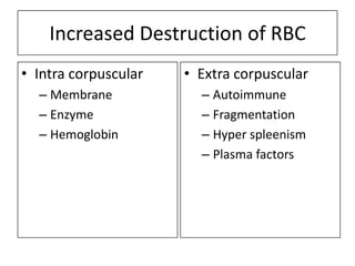 Increased Destruction of RBC
• Intra corpuscular
– Membrane
– Enzyme
– Hemoglobin

• Extra corpuscular
– Autoimmune
– Fragmentation
– Hyper spleenism
– Plasma factors

 