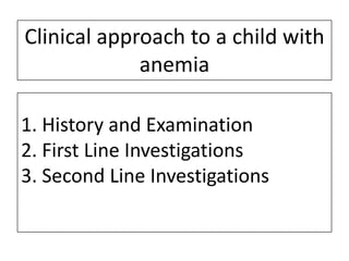 Clinical approach to a child with
anemia
1. History and Examination
2. First Line Investigations
3. Second Line Investigations

 