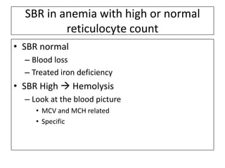 SBR in anemia with high or normal
reticulocyte count
• SBR normal
– Blood loss
– Treated iron deficiency

• SBR High  Hemolysis
– Look at the blood picture
• MCV and MCH related
• Specific

 