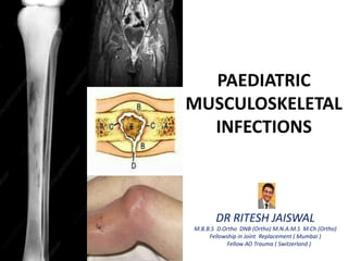 PAEDIATRIC
MUSCULOSKELETAL
INFECTIONS
DR RITESH JAISWAL
M.B.B.S D.Ortho DNB (Ortho) M.N.A.M.S M.Ch (Ortho)
Fellowship in Joint Replacement ( Mumbai )
Fellow AO Trauma ( Switzerland )
 