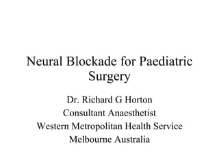 Neural Blockade for Paediatric Surgery Dr. Richard G Horton Consultant Anaesthetist Western Metropolitan Health Service Melbourne Australia 
