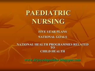 PAEDIATRIC
NURSING
FIVE YEAR PLANS
NATIONAL GOALS
NATIONAL HEALTH PROGRAMMES RELATED
TO
CHILD HEALTH
www.drjayeshpatidar.blogspot.com
 