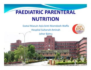 PAEDIATRIC PARENTERAL
NUTRITION
Ezatul Mazuin Ayla binti Mamdooh Waffa
Hospital Sultanah Aminah
Johor BahruJohor Bahru
 