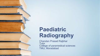 Paediatric
Radiography
Chandan Prasad Rajbhar
Tutor
College of paramedical sciences
TMU, Moradabad
 