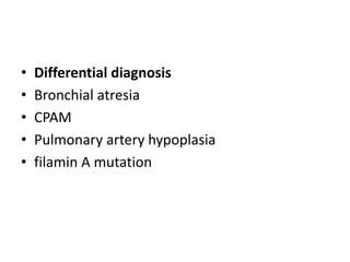 • Differential diagnosis
• Bronchial atresia
• CPAM
• Pulmonary artery hypoplasia
• filamin A mutation
 